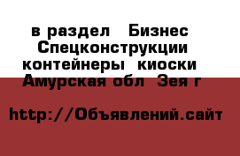  в раздел : Бизнес » Спецконструкции, контейнеры, киоски . Амурская обл.,Зея г.